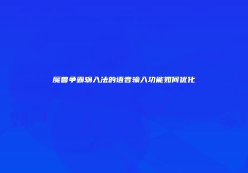 魔兽争霸输入法的语音输入功能如何优化
