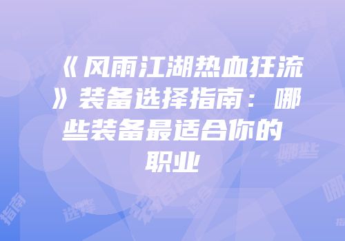 《风雨江湖热血狂流》装备选择指南:哪些装备最适合你的职业