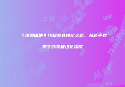 《攻城掠地》终极套装进阶之路：从新手到高手的装备进化指南