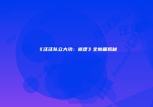 《汪汪队立大功：巡逻》全新篇揭秘