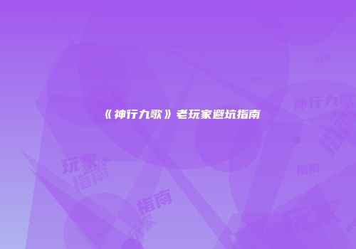 《神行九歌》老玩家避坑指南
