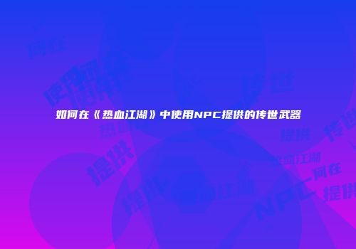 如何在《热血江湖》中使用NPC提供的传世武器