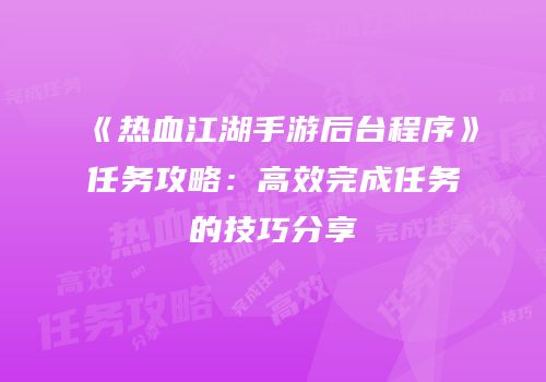《热血江湖手游后台程序》任务攻略：高效完成任务的技巧分享