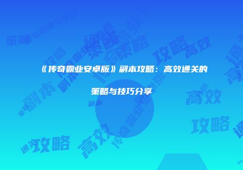 《传奇霸业安卓版》副本攻略：高效通关的策略与技巧分享
