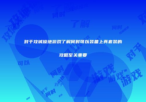 对于攻城掠地游戏了解何时可以装备上真套装的攻略至关重要