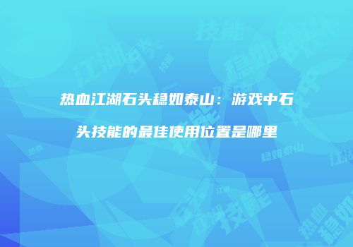 热血江湖石头稳如泰山：游戏中石头技能的最佳使用位置是哪里