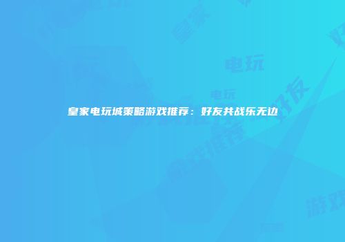 皇家电玩城策略游戏推荐：好友共战乐无边