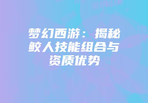 梦幻西游：揭秘鲛人技能组合与资质优势