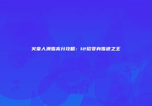火柴人滑雪高分攻略：12招变身雪道之王