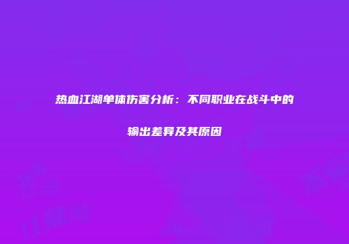热血江湖单体伤害分析：不同职业在战斗中的输出差异及其原因