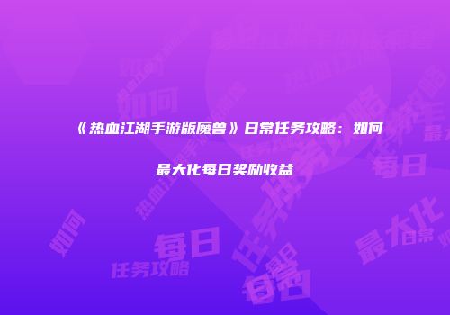 《热血江湖手游版魔兽》日常任务攻略：如何最大化每日奖励收益