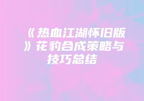 《热血江湖怀旧版》花豹合成策略与技巧总结