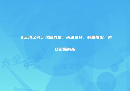 《云顶之弈》攻略大全：英雄选择、装备搭配、阵容策略解析