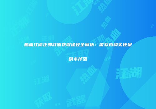 热血江湖正邪武器获取途径全解析：游戏内购买还是副本掉落