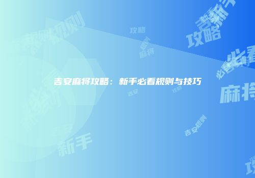 吉安麻将攻略：新手必看规则与技巧