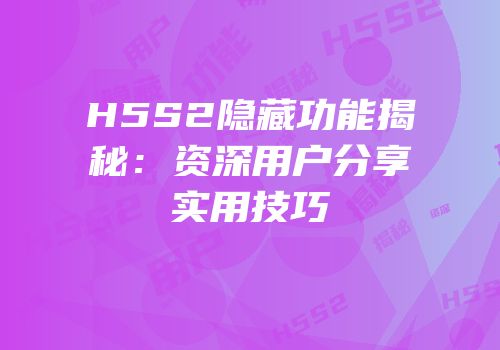H5S2隐藏功能揭秘：资深用户分享实用技巧