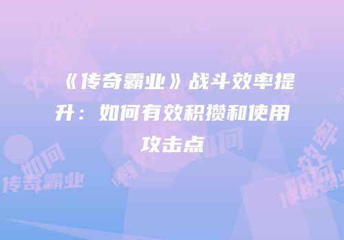 《传奇霸业》战斗效率提升：如何有效积攒和使用攻击点