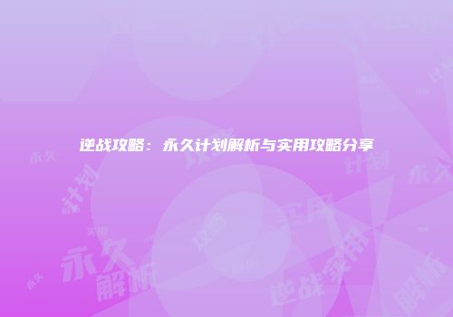 逆战攻略：永久计划解析与实用攻略分享