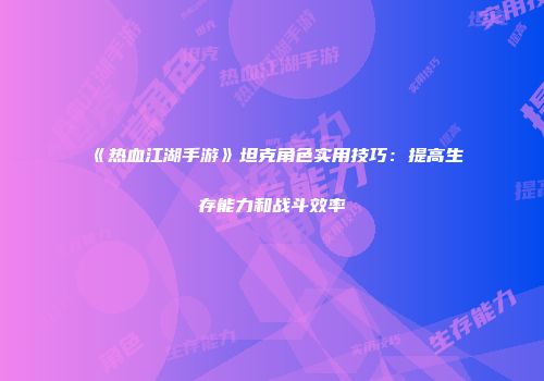 《热血江湖手游》坦克角色实用技巧：提高生存能力和战斗效率