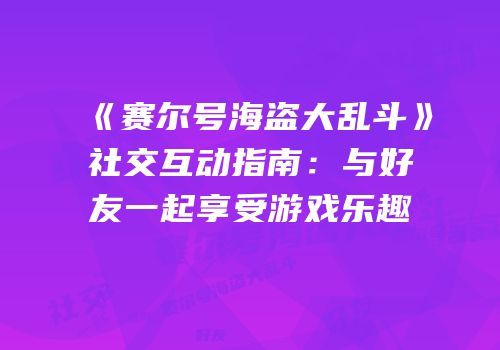 《赛尔号海盗大乱斗》社交互动指南：与好友一起享受游戏乐趣