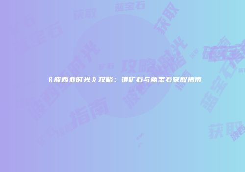 《波西亚时光》攻略：镁矿石与蓝宝石获取指南