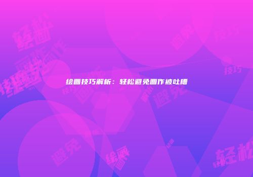 绘画技巧解析：轻松避免画作被吐槽