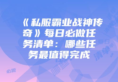 《私服霸业战神传奇》每日必做任务清单：哪些任务最值得完成