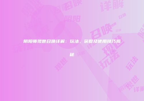 阴阳师现世召唤详解：玩法、获取及使用技巧揭秘