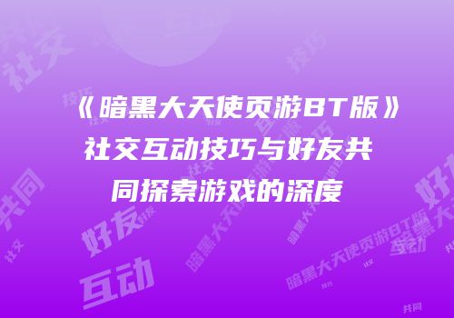 《暗黑大天使页游BT版》社交互动技巧与好友共同探索游戏的深度