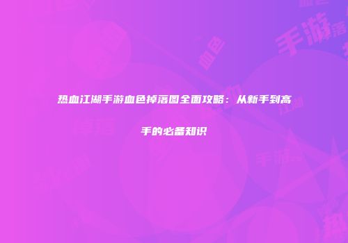 热血江湖手游血色掉落图全面攻略：从新手到高手的必备知识