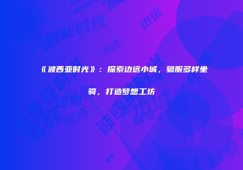 《波西亚时光》：探索边远小城，驯服多样坐骑，打造梦想工坊