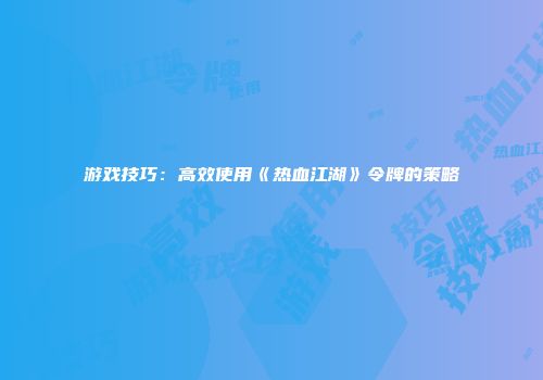游戏技巧：高效使用《热血江湖》令牌的策略