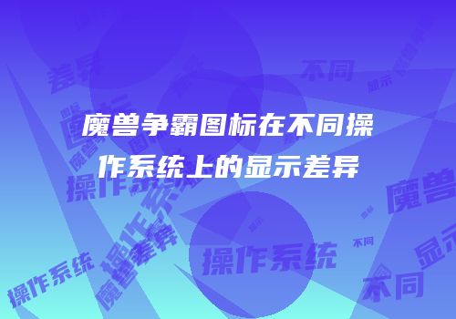 魔兽争霸图标在不同操作系统上的显示差异