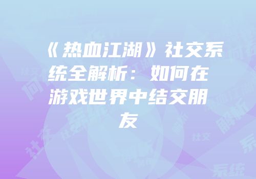 《热血江湖》社交系统全解析：如何在游戏世界中结交朋友