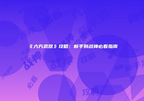 《六方武器》攻略：新手到战神必看指南