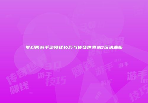 梦幻西游手游赚钱技巧与传奇世界3D玩法解析