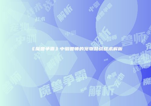 《魔兽争霸》中驯兽师的宠物对战战术解析