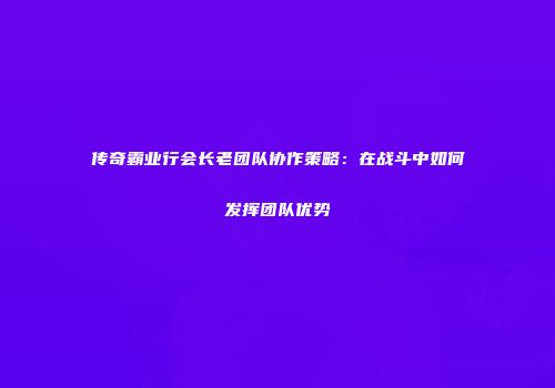 传奇霸业行会长老团队协作策略：在战斗中如何发挥团队优势