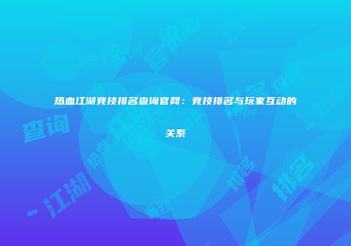 热血江湖竞技排名查询官网:竞技排名与玩家互动的关系
