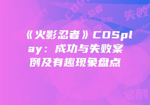 《火影忍者》COSplay：成功与失败案例及有趣现象盘点