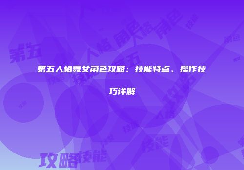 第五人格舞女角色攻略：技能特点、操作技巧详解