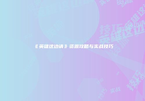 《英雄这边请》资源攻略与实战技巧