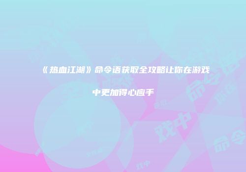 《热血江湖》命令语获取全攻略让你在游戏中更加得心应手