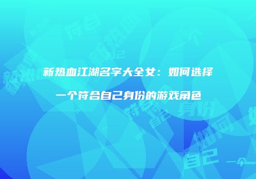 新热血江湖名字大全女：如何选择一个符合自己身份的游戏角色