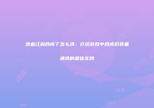 热血江湖合成了怎么洗：介绍游戏中合成后装备清洗的最佳实践
