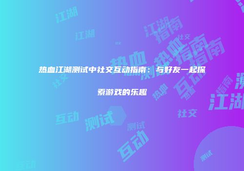热血江湖测试中社交互动指南：与好友一起探索游戏的乐趣