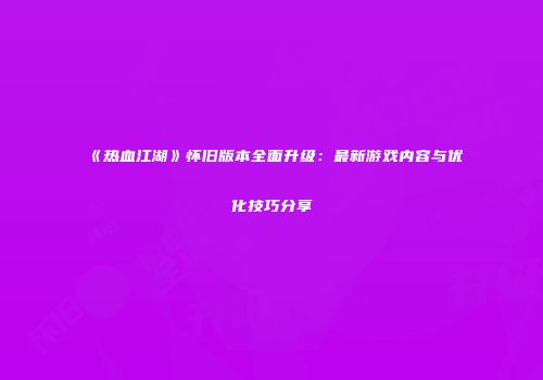 《热血江湖》怀旧版本全面升级：最新游戏内容与优化技巧分享