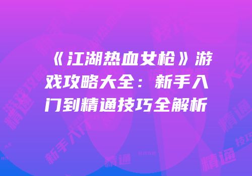 《江湖热血女枪》游戏攻略大全：新手入门到精通技巧全解析