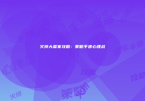 火拼大赢家攻略：策略手速心理战
