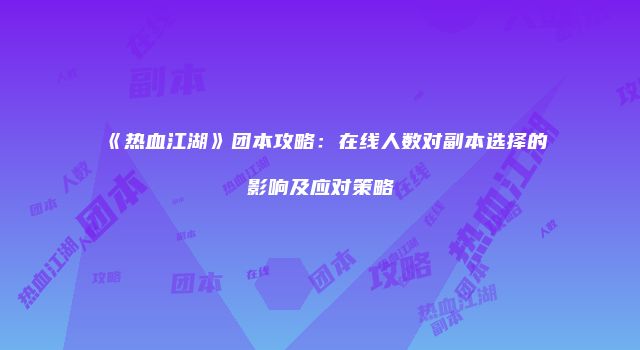 《热血江湖》团本攻略：在线人数对副本选择的影响及应对策略